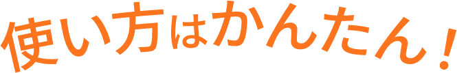使い方はかんたん！